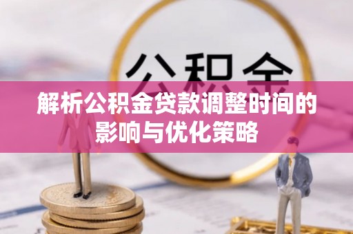 谯城解析公积金贷款调整时间的影响与优化策略