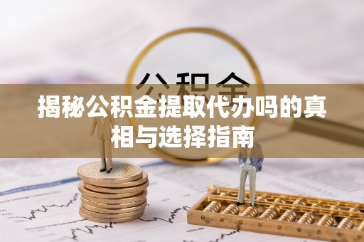 谯城揭秘公积金提取代办吗的真相与选择指南