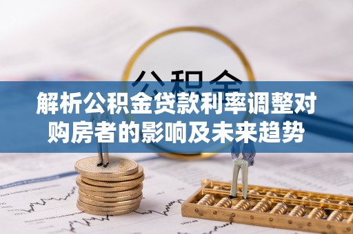 谯城解析公积金贷款利率调整对购房者的影响及未来趋势