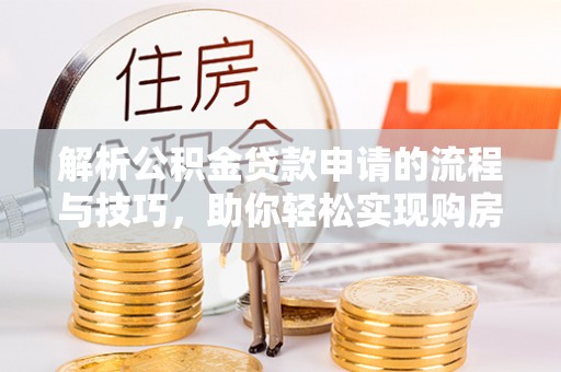 谯城解析公积金贷款申请的流程与技巧，助你轻松实现购房梦想