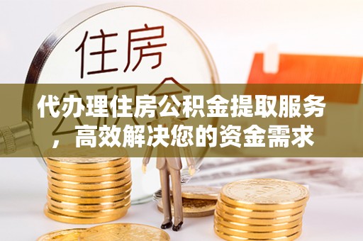 谯城代办理住房公积金提取服务，高效解决您的资金需求
