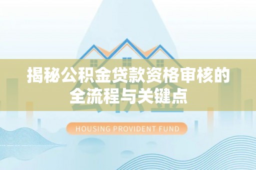 谯城揭秘公积金贷款资格审核的全流程与关键点