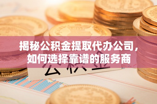 谯城揭秘公积金提取代办公司，如何选择靠谱的服务商