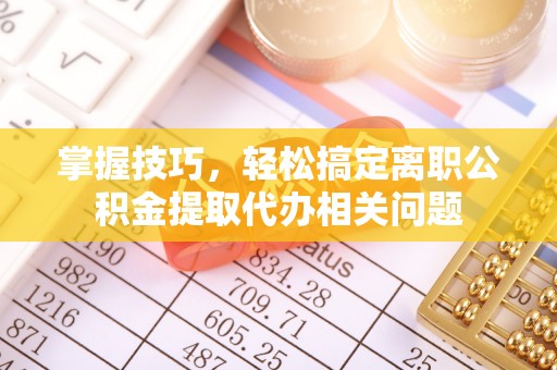 谯城掌握技巧，轻松搞定离职公积金提取代办相关问题