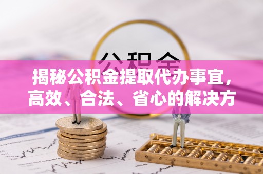 谯城揭秘公积金提取代办事宜，高效、合法、省心的解决方案
