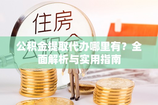 谯城公积金提取代办哪里有？全面解析与实用指南