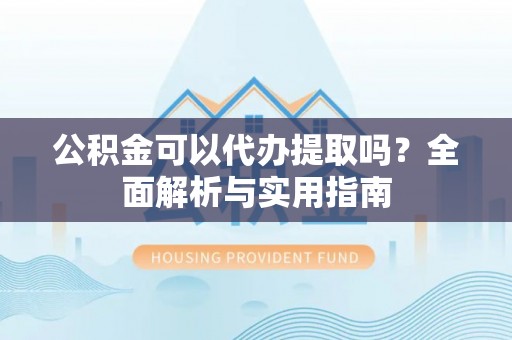 谯城公积金可以代办提取吗？全面解析与实用指南