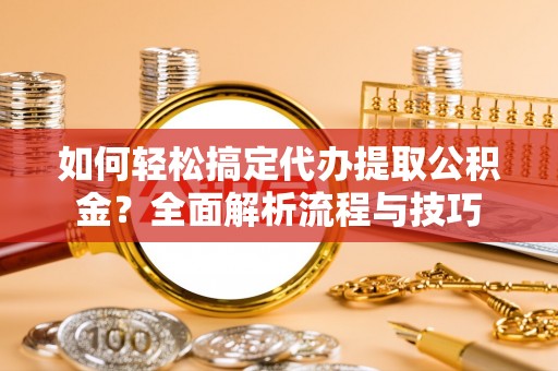 谯城如何轻松搞定代办提取公积金？全面解析流程与技巧