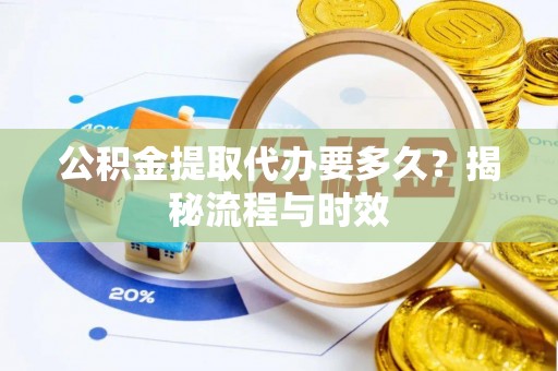 谯城公积金提取代办要多久？揭秘流程与时效