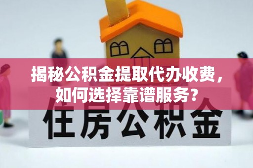 谯城揭秘公积金提取代办收费，如何选择靠谱服务？
