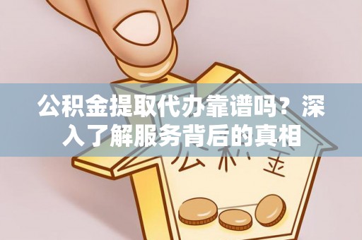 谯城公积金提取代办靠谱吗？深入了解服务背后的真相