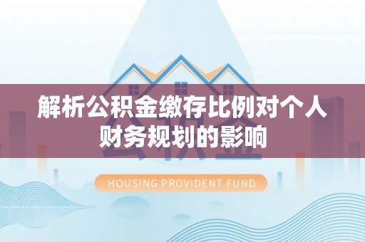 谯城解析公积金缴存比例对个人财务规划的影响