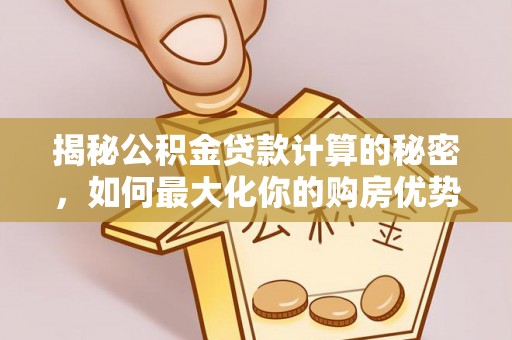 谯城揭秘公积金贷款计算的秘密，如何最大化你的购房优势
