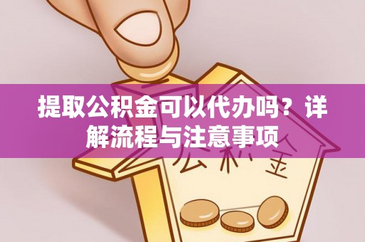 谯城提取公积金可以代办吗？详解流程与注意事项