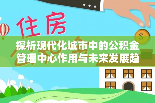 谯城探析现代化城市中的公积金管理中心作用与未来发展趋势
