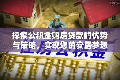 谯城探索公积金购房贷款的优势与策略，实现您的安居梦想