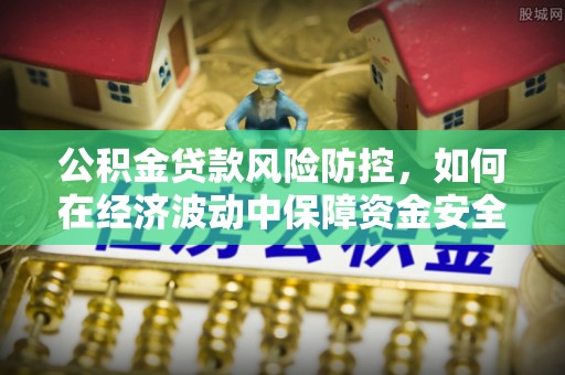 谯城公积金贷款风险防控，如何在经济波动中保障资金安全
