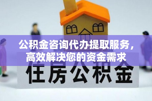 谯城公积金咨询代办提取服务，高效解决您的资金需求