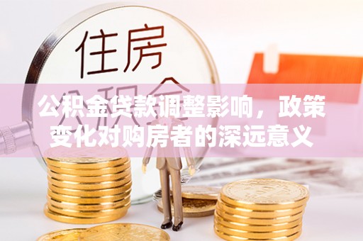 谯城公积金贷款调整影响，政策变化对购房者的深远意义