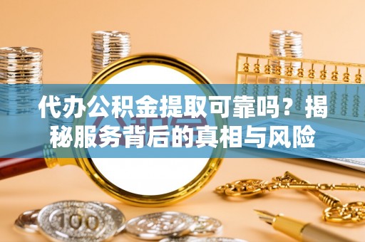 谯城代办公积金提取可靠吗？揭秘服务背后的真相与风险