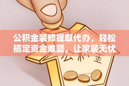 谯城公积金装修提取代办，轻松搞定资金难题，让家装无忧