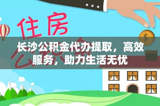 谯城长沙公积金代办提取，高效服务，助力生活无忧