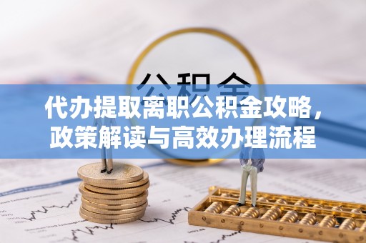 谯城代办提取离职公积金攻略，政策解读与高效办理流程