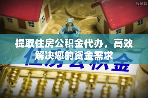 谯城提取住房公积金代办，高效解决您的资金需求