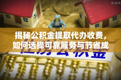 谯城揭秘公积金提取代办收费，如何选择可靠服务与节省成本？
