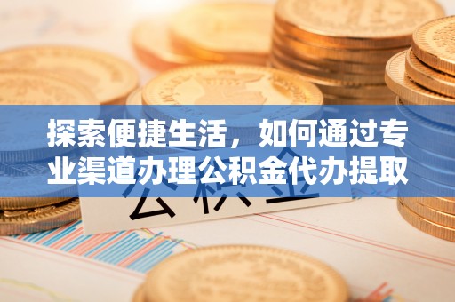 谯城探索便捷生活，如何通过专业渠道办理公积金代办提取业务