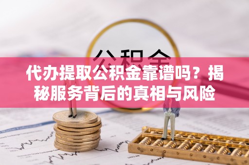谯城代办提取公积金靠谱吗？揭秘服务背后的真相与风险