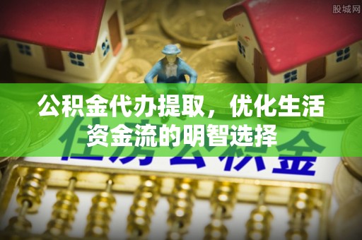 谯城公积金代办提取，优化生活资金流的明智选择