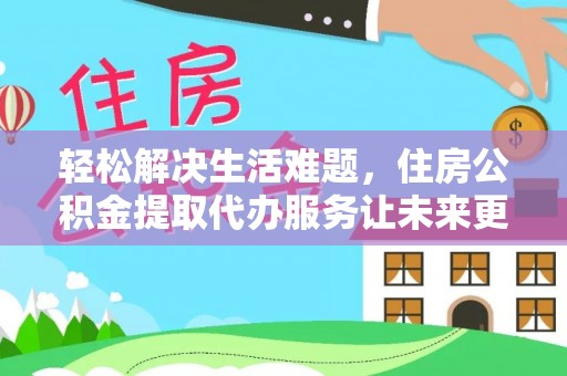 谯城轻松解决生活难题，住房公积金提取代办服务让未来更安心