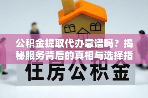 谯城公积金提取代办靠谱吗？揭秘服务背后的真相与选择指南