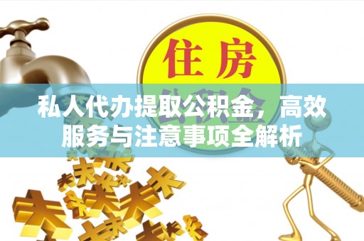 谯城私人代办提取公积金，高效服务与注意事项全解析