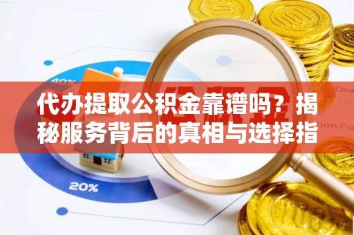 谯城代办提取公积金靠谱吗？揭秘服务背后的真相与选择指南