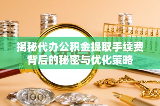 谯城揭秘代办公积金提取手续费背后的秘密与优化策略