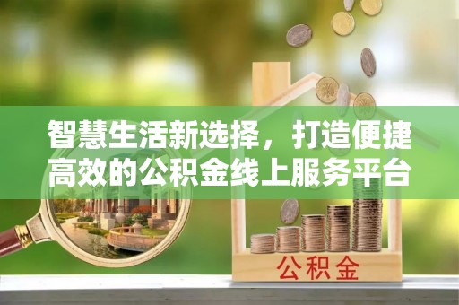 谯城智慧生活新选择，打造便捷高效的公积金线上服务平台