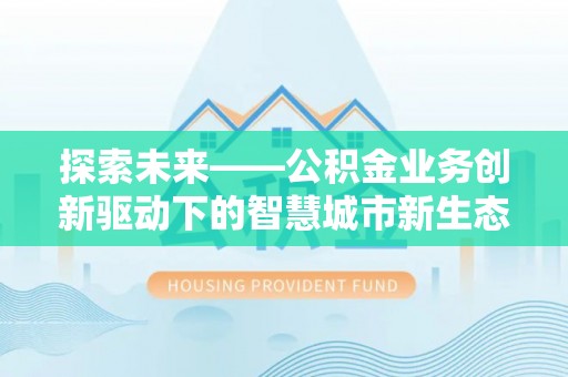 谯城探索未来——公积金业务创新驱动下的智慧城市新生态