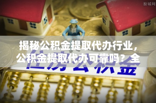 谯城揭秘公积金提取代办行业，公积金提取代办可靠吗？全面解析与风险规避