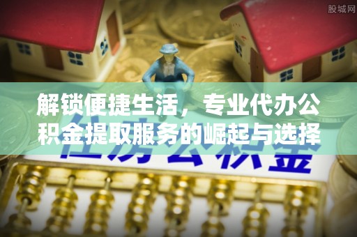 谯城解锁便捷生活，专业代办公积金提取服务的崛起与选择