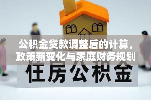 谯城公积金贷款调整后的计算，政策新变化与家庭财务规划