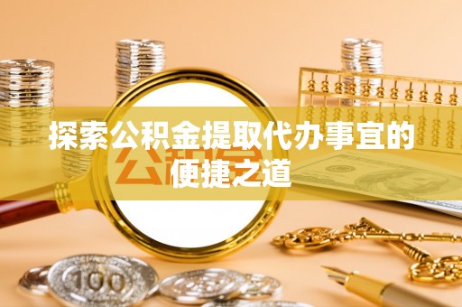 谯城探索公积金提取代办事宜的便捷之道