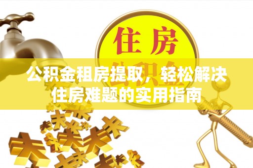 谯城公积金租房提取，轻松解决住房难题的实用指南