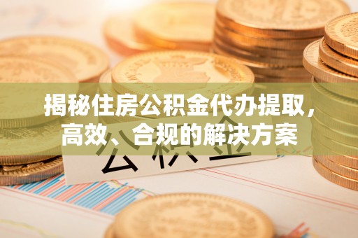 谯城揭秘住房公积金代办提取，高效、合规的解决方案
