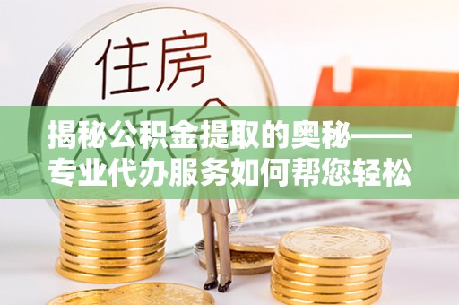 谯城揭秘公积金提取的奥秘——专业代办服务如何帮您轻松搞定