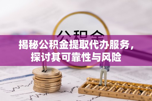 谯城揭秘公积金提取代办服务，探讨其可靠性与风险