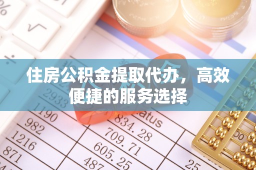 谯城住房公积金提取代办，高效便捷的服务选择