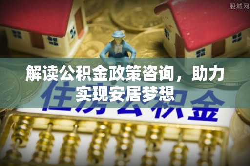 谯城解读公积金政策咨询，助力实现安居梦想