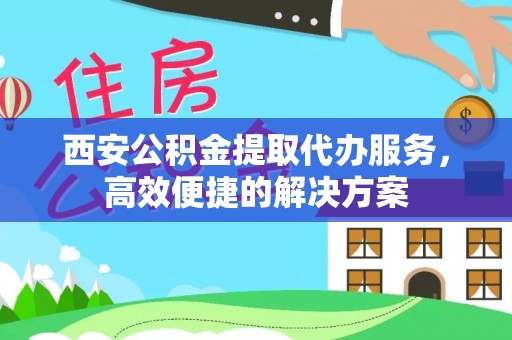 谯城西安公积金提取代办服务，高效便捷的解决方案